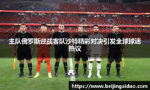 主队俄罗斯迎战客队沙特精彩对决引发全球球迷热议