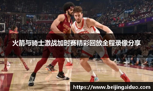 火箭与骑士激战加时赛精彩回放全程录像分享