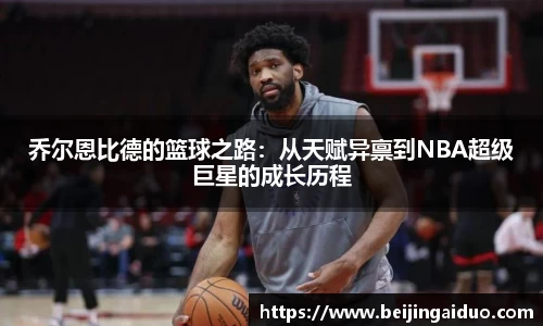 乔尔恩比德的篮球之路：从天赋异禀到NBA超级巨星的成长历程
