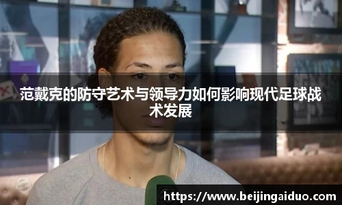 范戴克的防守艺术与领导力如何影响现代足球战术发展