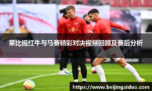 莱比锡红牛与马赛精彩对决视频回顾及赛后分析