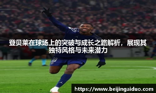 登贝莱在球场上的突破与成长之路解析，展现其独特风格与未来潜力