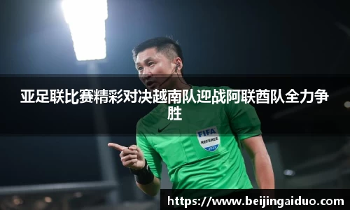 亚足联比赛精彩对决越南队迎战阿联酋队全力争胜