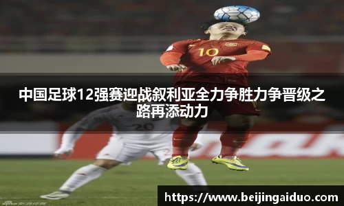 中国足球12强赛迎战叙利亚全力争胜力争晋级之路再添动力