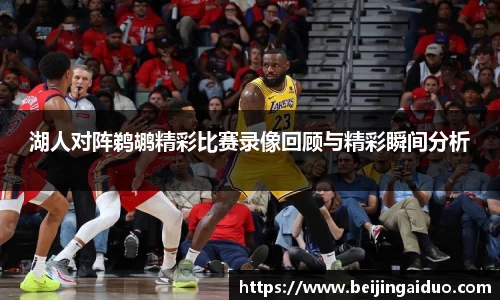 湖人对阵鹈鹕精彩比赛录像回顾与精彩瞬间分析