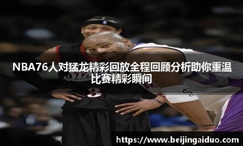 NBA76人对猛龙精彩回放全程回顾分析助你重温比赛精彩瞬间