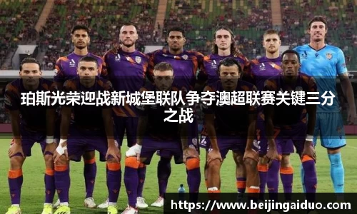 珀斯光荣迎战新城堡联队争夺澳超联赛关键三分之战