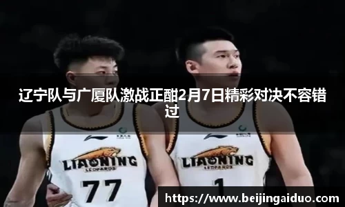 辽宁队与广厦队激战正酣2月7日精彩对决不容错过