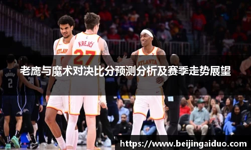 老鹰与魔术对决比分预测分析及赛季走势展望