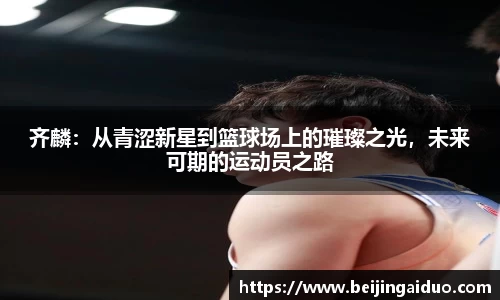 齐麟：从青涩新星到篮球场上的璀璨之光，未来可期的运动员之路