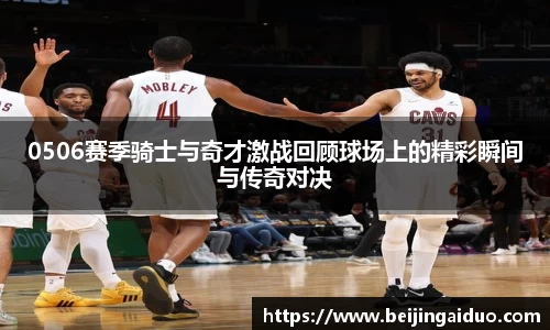 0506赛季骑士与奇才激战回顾球场上的精彩瞬间与传奇对决