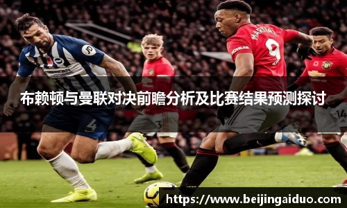 布赖顿与曼联对决前瞻分析及比赛结果预测探讨