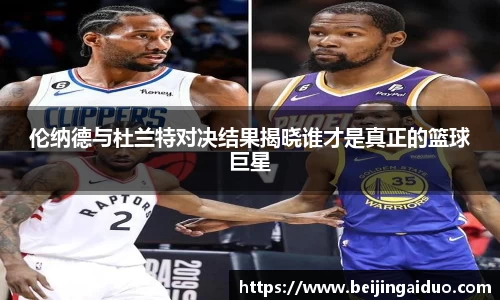 伦纳德与杜兰特对决结果揭晓谁才是真正的篮球巨星