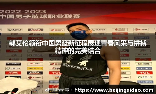 郭艾伦领衔中国男篮新征程展现青春风采与拼搏精神的完美结合
