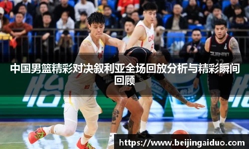 中国男篮精彩对决叙利亚全场回放分析与精彩瞬间回顾