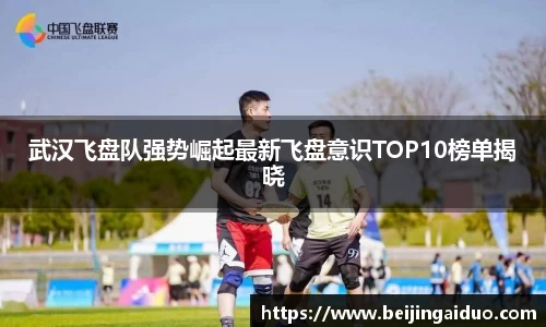 武汉飞盘队强势崛起最新飞盘意识TOP10榜单揭晓