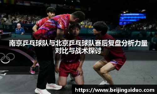 南京乒乓球队与北京乒乓球队赛后复盘分析力量对比与战术探讨
