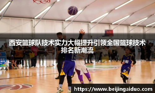 西安篮球队技术实力大幅提升引领全国篮球技术排名新潮流